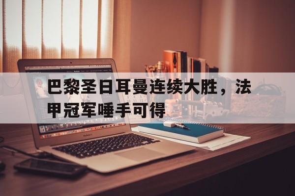 巴黎圣日耳曼连续大胜，法甲冠军唾手可得的简单介绍